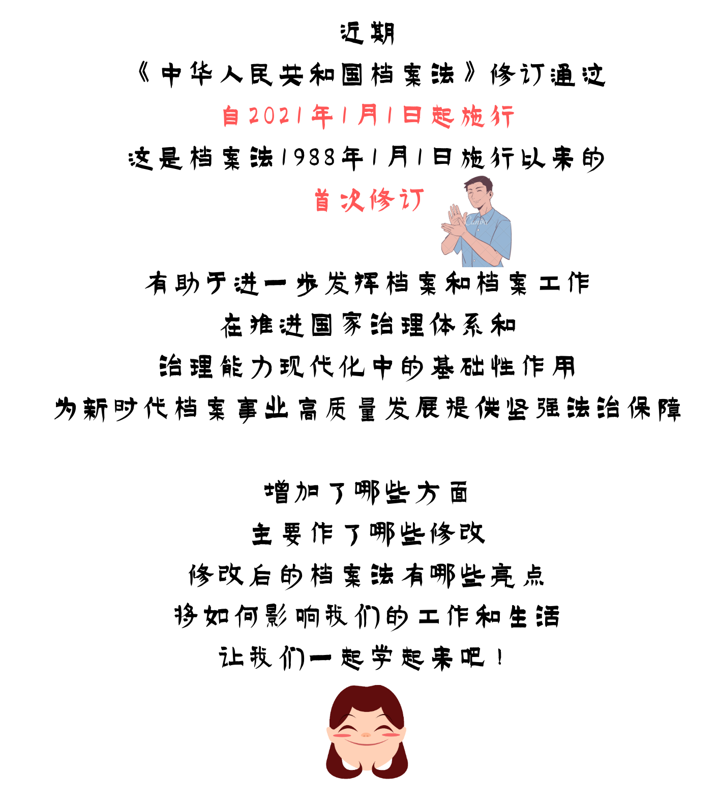 近期 《中华人民共和国档案法》修订通过 自2021年1月1日起施行 这是档案法1988年1月1日施行以来的 首次修订 有助于进一步发挥档案和档案工作 在推进国家治理体系和 治理能力现代化中的基础性作用 为新时代档案事业高质量发展提供坚强法治保障 增加了哪些方面 主要作了哪些修改 修改后的档案法有哪些亮点 将如何影响我们的工作和生活 让我们一起学起来吧！.png